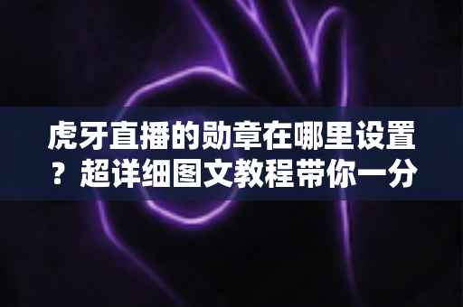 虎牙直播的勋章在哪里设置?超详细图文教程带你一分钟找到勋章入口,轻松佩戴专属荣誉标识 虎牙直播的勋章在哪里设置?超详细图文教程带你一分钟找到勋章入口,轻松佩戴专属荣誉标识