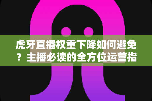 虎牙直播权重下降如何避免?主播必读的全方位运营指南 虎牙直播权重下降如何避免?主播必读的全方位运营指南