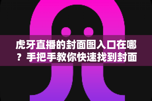 虎牙直播的封面图入口在哪?手把手教你快速找到封面设置位置,提升直播间点击率 虎牙直播的封面图入口在哪?手把手教你快速找到封面设置位置,提升直播间点击率