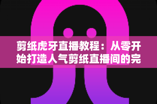 剪纸虎牙直播教程:从零开始打造人气剪纸直播间的完整攻略 剪纸虎牙直播教程:从零开始打造人气剪纸直播间的完整攻略