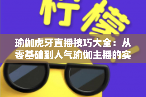 瑜伽虎牙直播技巧大全:从零基础到人气瑜伽主播的实战指南 瑜伽虎牙直播技巧大全:从零基础到人气瑜伽主播的实战指南