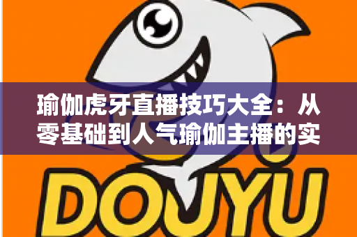 瑜伽虎牙直播技巧大全:从零基础到人气瑜伽主播的实战指南 瑜伽虎牙直播技巧大全:从零基础到人气瑜伽主播的实战指南