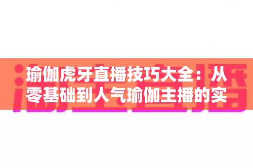 瑜伽虎牙直播技巧大全:从零基础到人气瑜伽主播的实战指南 瑜伽虎牙直播技巧大全:从零基础到人气瑜伽主播的实战指南