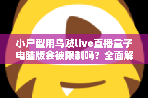 小户型用乌贼live直播盒子电脑版会被限制吗?全面解析使用限制、影响因素与实用应对方案 小户型用乌贼live直播盒子电脑版会被限制吗?全面解析使用限制、影响因素与实用应对方案