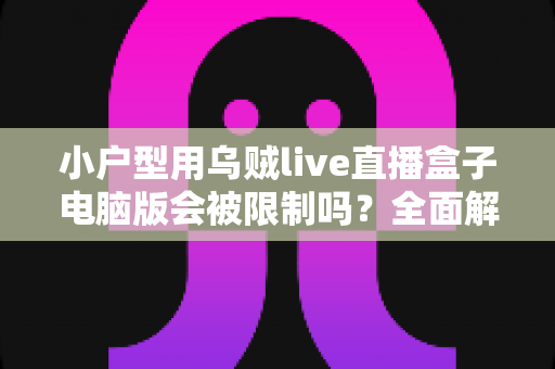 小户型用乌贼live直播盒子电脑版会被限制吗?全面解析使用限制、影响因素与实用应对方案 小户型用乌贼live直播盒子电脑版会被限制吗?全面解析使用限制、影响因素与实用应对方案