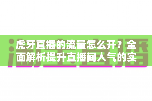 虎牙直播的流量怎么开?全面解析提升直播间人气的实用技巧 虎牙直播的流量怎么开?全面解析提升直播间人气的实用技巧