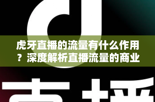 虎牙直播的流量有什么作用?深度解析直播流量的商业价值与运营意义 虎牙直播的流量有什么作用?深度解析直播流量的商业价值与运营意义