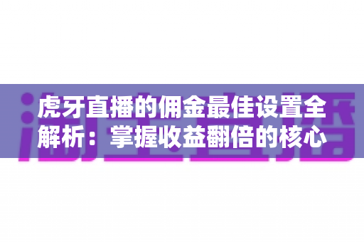 虎牙直播的佣金最佳设置全解析:掌握收益翻倍的核心技巧与实战策略 虎牙直播的佣金最佳设置全解析:掌握收益翻倍的核心技巧与实战策略