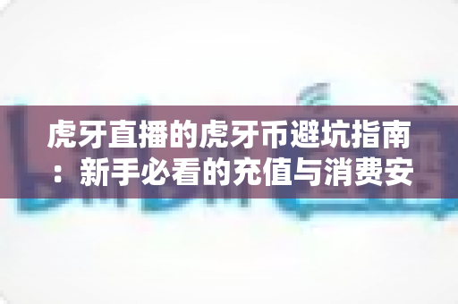 虎牙直播的虎牙币避坑指南：新手必看的充值与消费安全全攻略