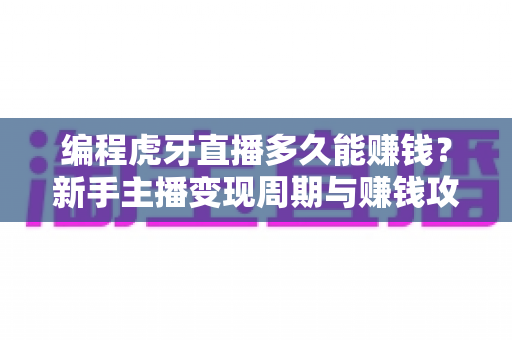 编程虎牙直播多久能赚钱?新手主播变现周期与赚钱攻略全解析 编程虎牙直播多久能赚钱?新手主播变现周期与赚钱攻略全解析