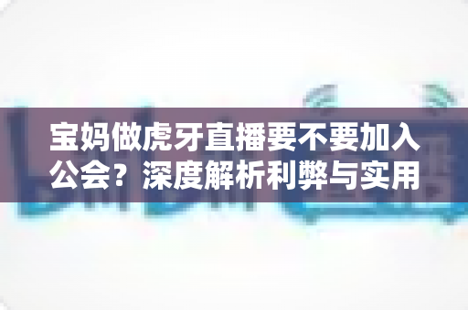 宝妈做虎牙直播要不要加入公会?深度解析利弊与实用选择指南 宝妈做虎牙直播要不要加入公会?深度解析利弊与实用选择指南