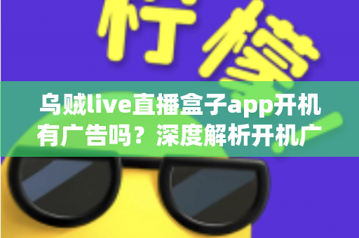 乌贼live直播盒子app开机有广告吗?深度解析开机广告机制、优化技巧与使用体验全指南 乌贼live直播盒子app开机有广告吗?深度解析开机广告机制、优化技巧与使用体验全指南