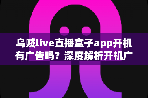 乌贼live直播盒子app开机有广告吗?深度解析开机广告机制、优化技巧与使用体验全指南 乌贼live直播盒子app开机有广告吗?深度解析开机广告机制、优化技巧与使用体验全指南