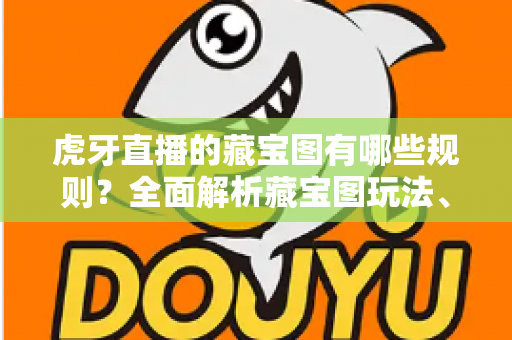 虎牙直播的藏宝图有哪些规则?全面解析藏宝图玩法、参与条件与奖励机制 虎牙直播的藏宝图有哪些规则?全面解析藏宝图玩法、参与条件与奖励机制