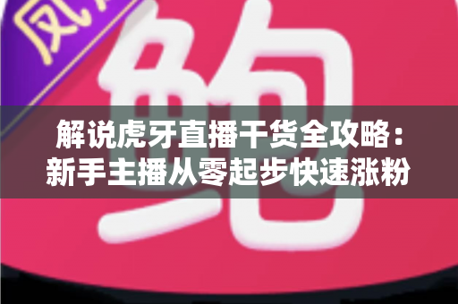 解说虎牙直播干货全攻略：新手主播从零起步快速涨粉的实战秘籍