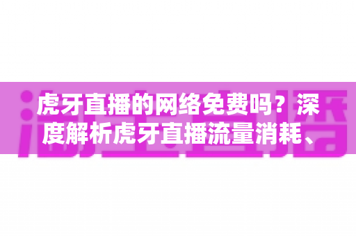 虎牙直播的网络免费吗?深度解析虎牙直播流量消耗、免费内容与付费项目的完整指南 虎牙直播的网络免费吗?深度解析虎牙直播流量消耗、免费内容与付费项目的完整指南