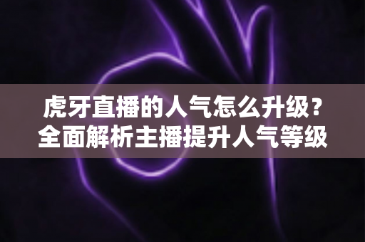 虎牙直播的人气怎么升级？全面解析主播提升人气等级的实用技巧与运营策略
