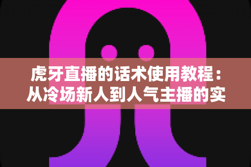 虎牙直播的话术使用教程:从冷场新人到人气主播的实战指南 虎牙直播的话术使用教程:从冷场新人到人气主播的实战指南