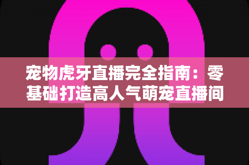 宠物虎牙直播完全指南:零基础打造高人气萌宠直播间的实战秘籍 宠物虎牙直播完全指南:零基础打造高人气萌宠直播间的实战秘籍