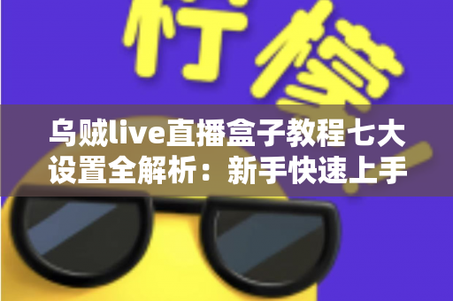 乌贼live直播盒子教程七大设置全解析：新手快速上手的保姆级配置指南
