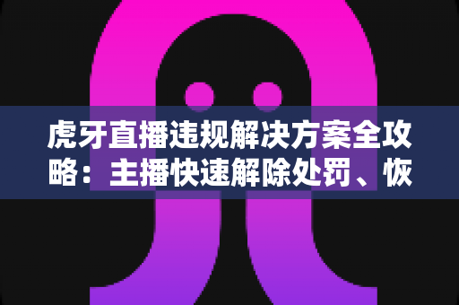 虎牙直播违规解决方案全攻略：主播快速解除处罚、恢复直播权限的实用指南