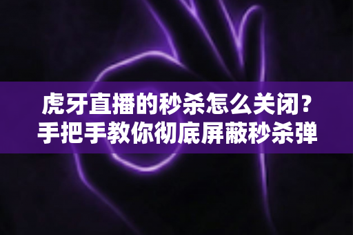 虎牙直播的秒杀怎么关闭？手把手教你彻底屏蔽秒杀弹窗与优惠推送的实用指南