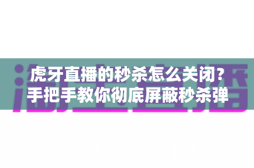虎牙直播的秒杀怎么关闭？手把手教你彻底屏蔽秒杀弹窗与优惠推送的实用指南