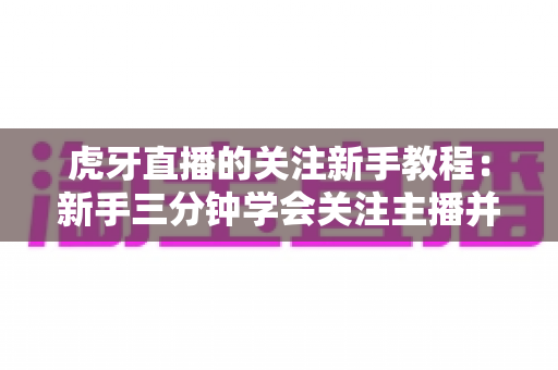 虎牙直播的关注新手教程:新手三分钟学会关注主播并开启开播提醒的完整指南 虎牙直播的关注新手教程:新手三分钟学会关注主播并开启开播提醒的完整指南