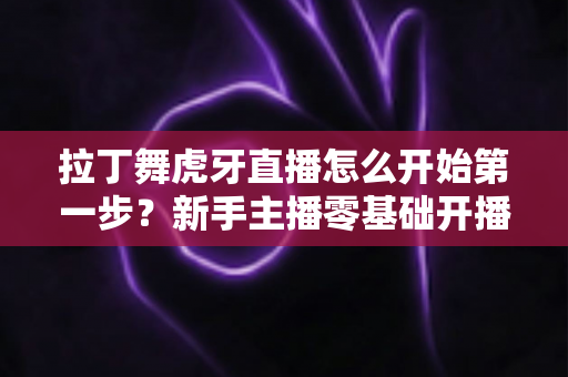 拉丁舞虎牙直播怎么开始第一步?新手主播零基础开播全流程实战指南 拉丁舞虎牙直播怎么开始第一步?新手主播零基础开播全流程实战指南