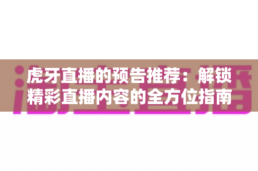 虎牙直播的预告推荐:解锁精彩直播内容的全方位指南 虎牙直播的预告推荐:解锁精彩直播内容的全方位指南
