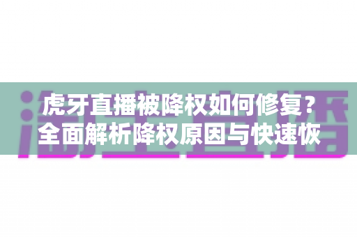 虎牙直播被降权如何修复?全面解析降权原因与快速恢复直播间流量的实战指南 虎牙直播被降权如何修复?全面解析降权原因与快速恢复直播间流量的实战指南