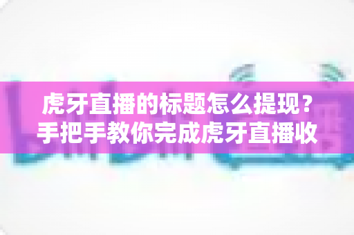 虎牙直播的标题怎么提现？手把手教你完成虎牙直播收益提现全流程