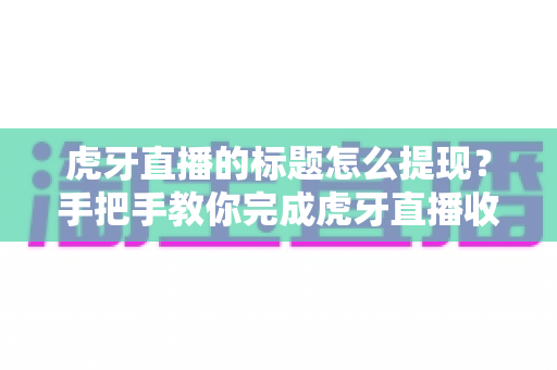 虎牙直播的标题怎么提现？手把手教你完成虎牙直播收益提现全流程