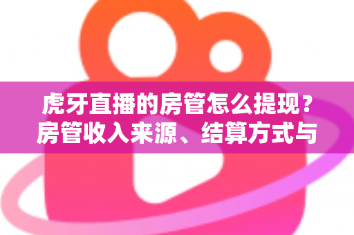 虎牙直播的房管怎么提现?房管收入来源、结算方式与提现全流程一文讲清 虎牙直播的房管怎么提现?房管收入来源、结算方式与提现全流程一文讲清