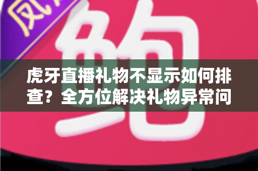 虎牙直播礼物不显示如何排查？全方位解决礼物异常问题的实用指南