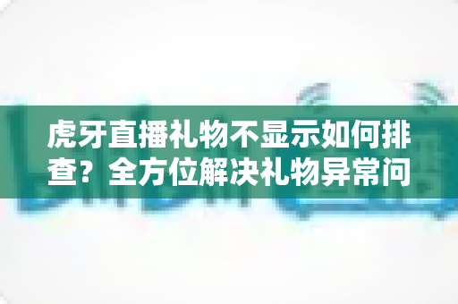 虎牙直播礼物不显示如何排查？全方位解决礼物异常问题的实用指南