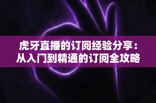 虎牙直播的订阅经验分享:从入门到精通的订阅全攻略,让你不再错过任何精彩瞬间 虎牙直播的订阅经验分享:从入门到精通的订阅全攻略,让你不再错过任何精彩瞬间