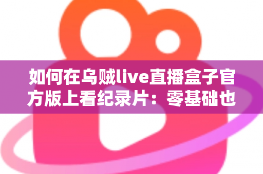 如何在乌贼live直播盒子官方版上看纪录片:零基础也能轻松上手的高清大屏观影指南 如何在乌贼live直播盒子官方版上看纪录片:零基础也能轻松上手的高清大屏观影指南
