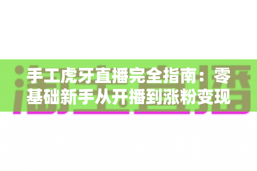 手工虎牙直播完全指南:零基础新手从开播到涨粉变现的全流程实战宝典 手工虎牙直播完全指南:零基础新手从开播到涨粉变现的全流程实战宝典