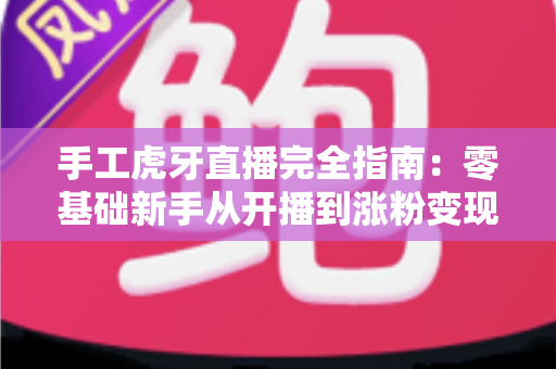 手工虎牙直播完全指南:零基础新手从开播到涨粉变现的全流程实战宝典 手工虎牙直播完全指南:零基础新手从开播到涨粉变现的全流程实战宝典