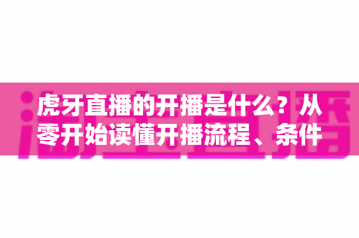 虎牙直播的开播是什么?从零开始读懂开播流程、条件与运营技巧的完整指南 虎牙直播的开播是什么?从零开始读懂开播流程、条件与运营技巧的完整指南