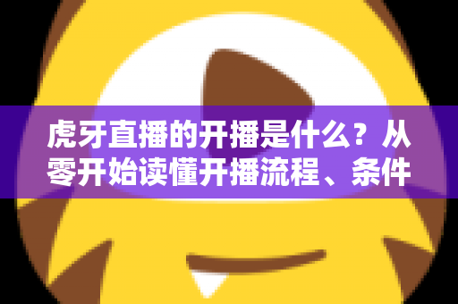 虎牙直播的开播是什么?从零开始读懂开播流程、条件与运营技巧的完整指南 虎牙直播的开播是什么?从零开始读懂开播流程、条件与运营技巧的完整指南