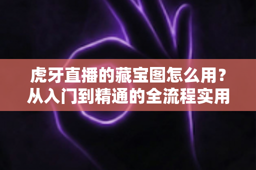 虎牙直播的藏宝图怎么用?从入门到精通的全流程实用攻略 虎牙直播的藏宝图怎么用?从入门到精通的全流程实用攻略
