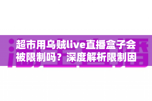 超市用乌贼live直播盒子会被限制吗?深度解析限制因素与合规运营全攻略 超市用乌贼live直播盒子会被限制吗?深度解析限制因素与合规运营全攻略