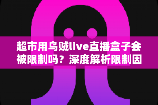 超市用乌贼live直播盒子会被限制吗？深度解析限制因素与合规运营全攻略