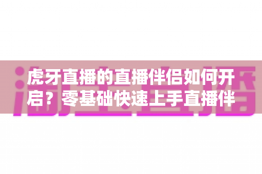 虎牙直播的直播伴侣如何开启？零基础快速上手直播伴侣完整指南