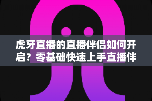 虎牙直播的直播伴侣如何开启？零基础快速上手直播伴侣完整指南