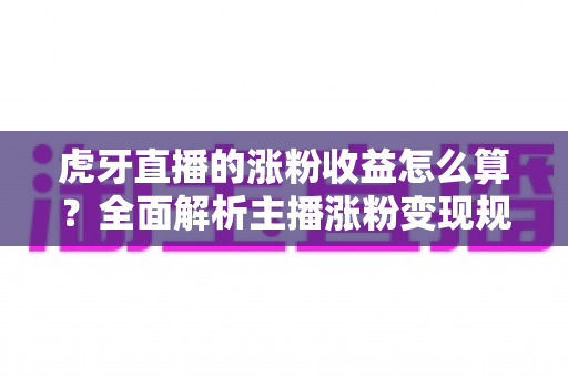 虎牙直播的涨粉收益怎么算?全面解析主播涨粉变现规则与收益计算方法 虎牙直播的涨粉收益怎么算?全面解析主播涨粉变现规则与收益计算方法