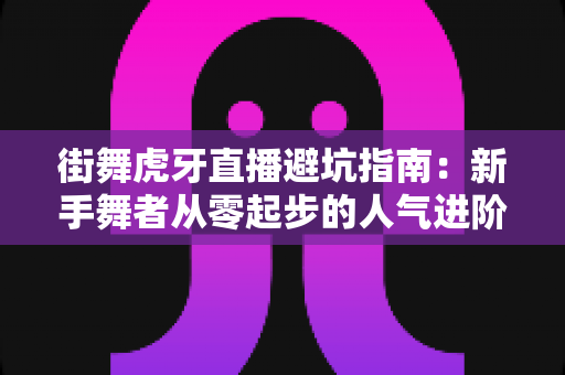 街舞虎牙直播避坑指南:新手舞者从零起步的人气进阶全攻略 街舞虎牙直播避坑指南:新手舞者从零起步的人气进阶全攻略