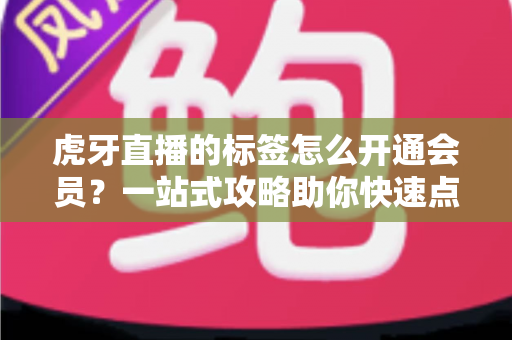 虎牙直播的标签怎么开通会员?一站式攻略助你快速点亮专属标识 虎牙直播的标签怎么开通会员?一站式攻略助你快速点亮专属标识